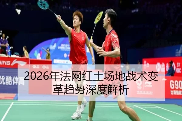 2026年法网红土场地战术变革趋势深度解析