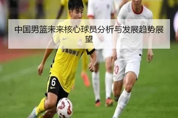 中国男篮未来核心球员分析与发展趋势展望